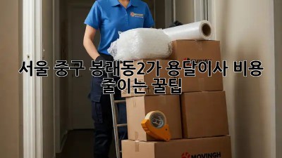 서울 중구 봉래동2가 용달이사, 비용 줄이는 꿀팁!