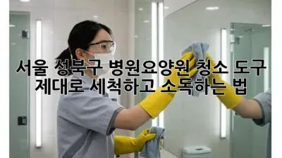 서울 성북구 병원·요양원 청소 도구, 제대로 세척하고 소독하는 법